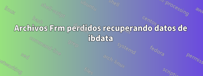 Archivos Frm perdidos recuperando datos de ibdata