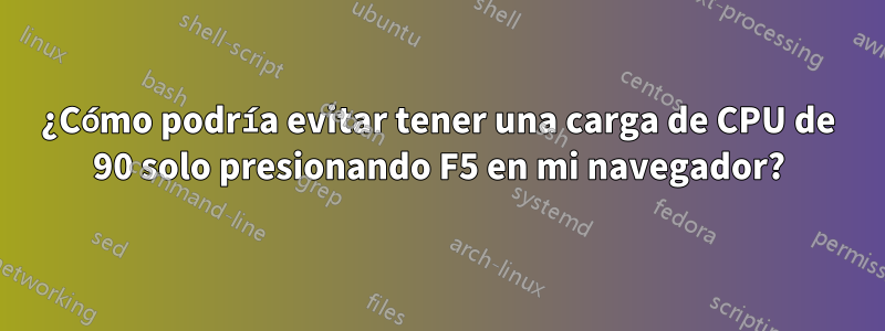 ¿Cómo podría evitar tener una carga de CPU de 90 solo presionando F5 en mi navegador?