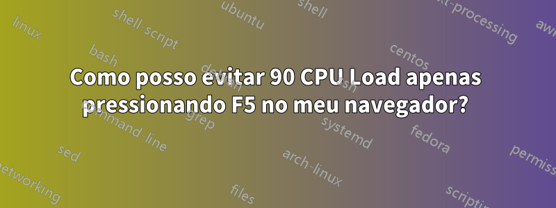 Como posso evitar 90 CPU Load apenas pressionando F5 no meu navegador?