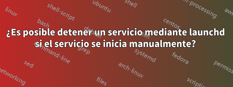 ¿Es posible detener un servicio mediante launchd si el servicio se inicia manualmente?