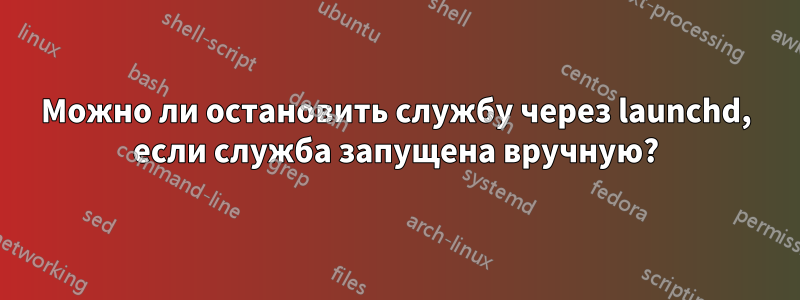 Можно ли остановить службу через launchd, если служба запущена вручную?