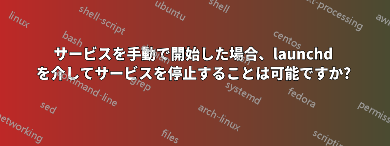 サービスを手動で開始した場合、launchd を介してサービスを停止することは可能ですか?