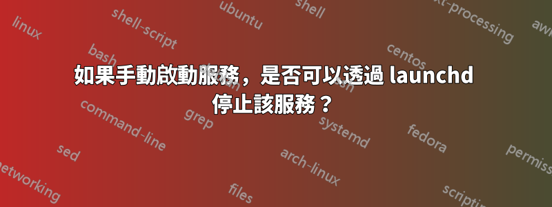 如果手動啟動服務，是否可以透過 launchd 停止該服務？