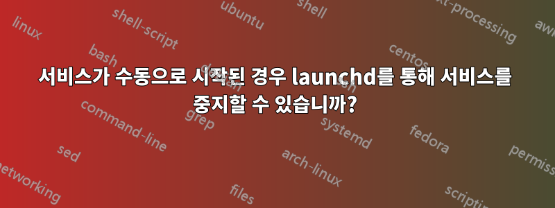 서비스가 수동으로 시작된 경우 launchd를 통해 서비스를 중지할 수 있습니까?