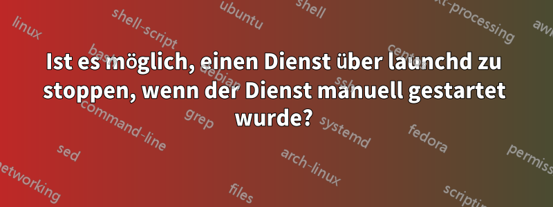 Ist es möglich, einen Dienst über launchd zu stoppen, wenn der Dienst manuell gestartet wurde?