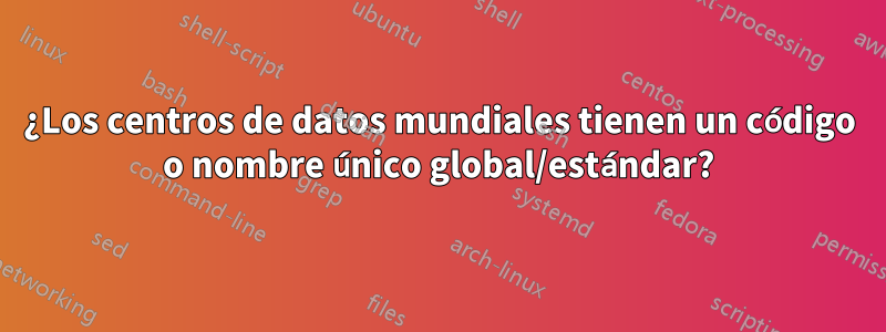 ¿Los centros de datos mundiales tienen un código o nombre único global/estándar?