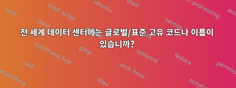 전 세계 데이터 센터에는 글로벌/표준 고유 코드나 이름이 있습니까?