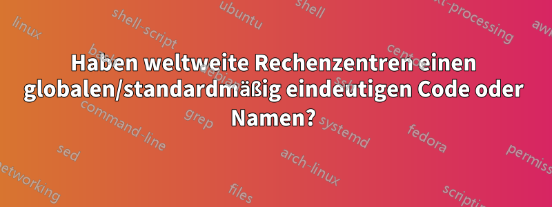 Haben weltweite Rechenzentren einen globalen/standardmäßig eindeutigen Code oder Namen?