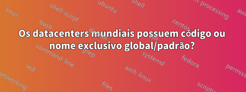 Os datacenters mundiais possuem código ou nome exclusivo global/padrão?