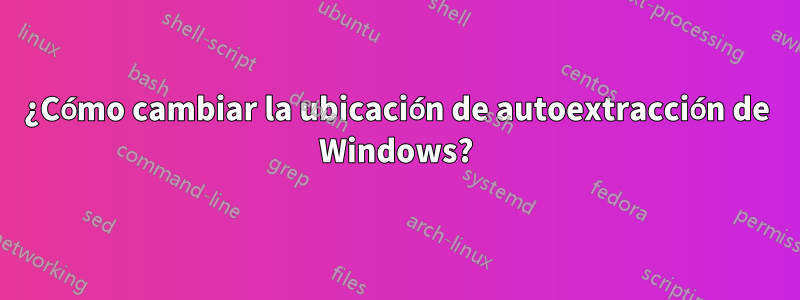 ¿Cómo cambiar la ubicación de autoextracción de Windows?