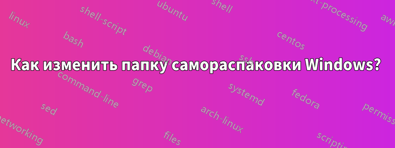 Как изменить папку самораспаковки Windows?