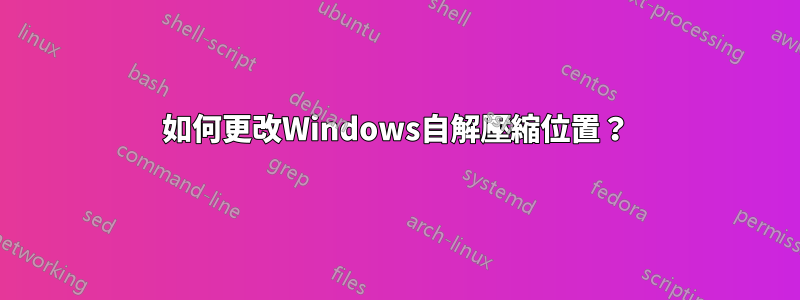 如何更改Windows自解壓縮位置？