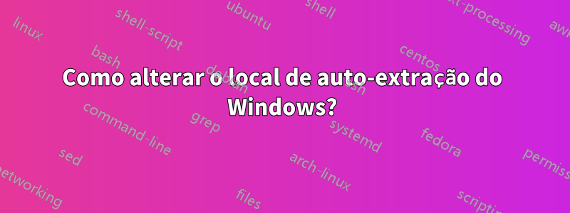 Como alterar o local de auto-extração do Windows?