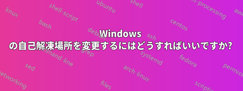 Windows の自己解凍場所を変更するにはどうすればいいですか?