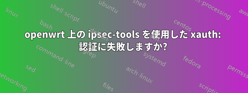 openwrt 上の ipsec-tools を使用した xauth: 認証に失敗しますか?