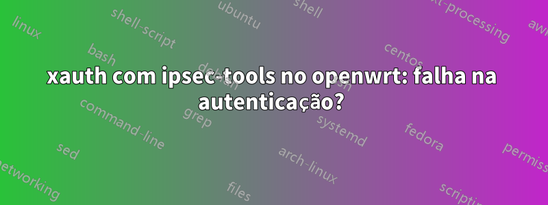 xauth com ipsec-tools no openwrt: falha na autenticação?