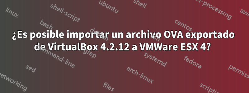 ¿Es posible importar un archivo OVA exportado de VirtualBox 4.2.12 a VMWare ESX 4? 