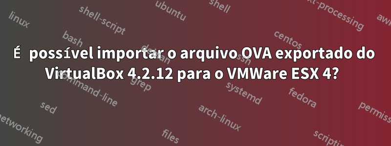 É possível importar o arquivo OVA exportado do VirtualBox 4.2.12 para o VMWare ESX 4? 