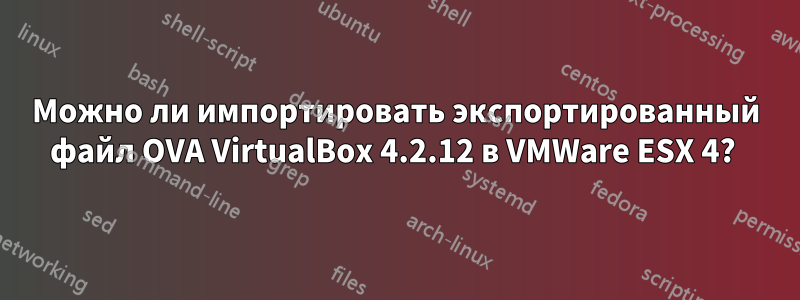 Можно ли импортировать экспортированный файл OVA VirtualBox 4.2.12 в VMWare ESX 4? 