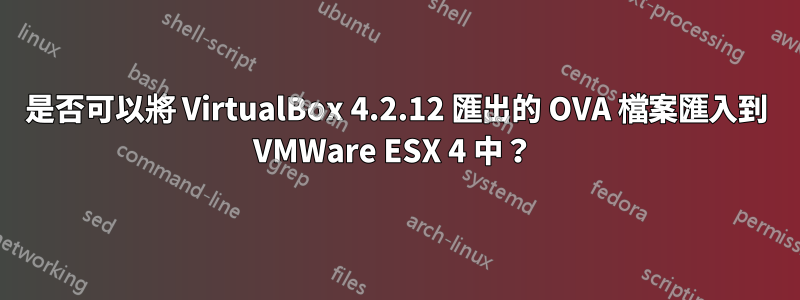 是否可以將 VirtualBox 4.2.12 匯出的 OVA 檔案匯入到 VMWare ESX 4 中？ 