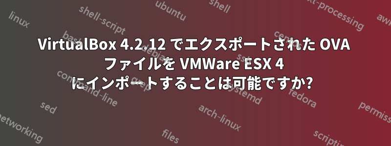 VirtualBox 4.2.12 でエクスポートされた OVA ファイルを VMWare ESX 4 にインポートすることは可能ですか? 