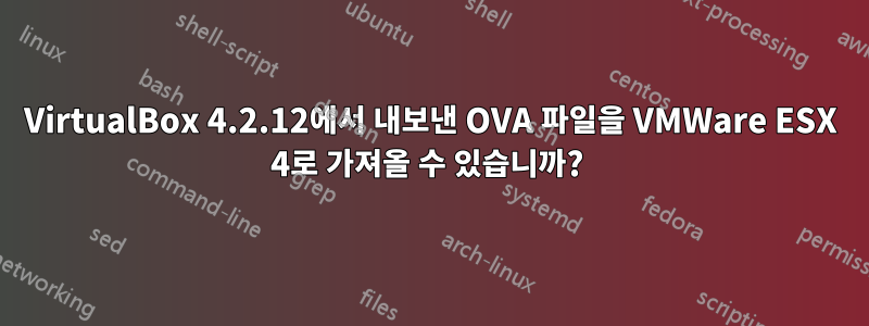 VirtualBox 4.2.12에서 내보낸 OVA 파일을 VMWare ESX 4로 가져올 수 있습니까? 