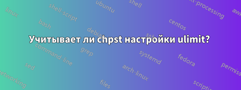 Учитывает ли chpst настройки ulimit?