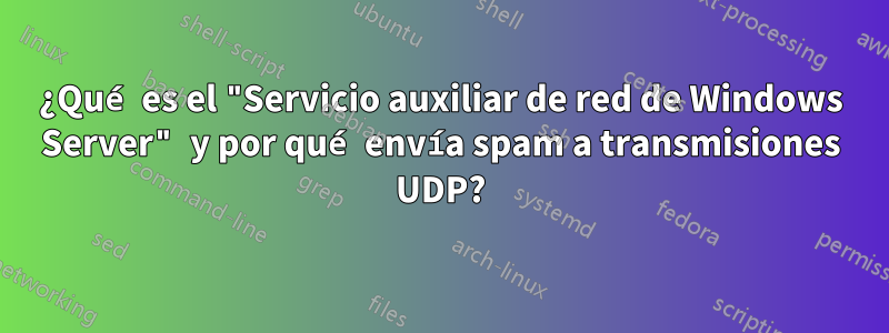 ¿Qué es el "Servicio auxiliar de red de Windows Server" y por qué envía spam a transmisiones UDP?