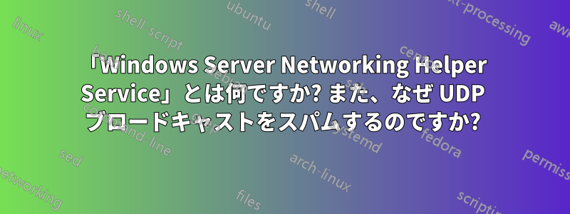 「Windows Server Networking Helper Service」とは何ですか? また、なぜ UDP ブロードキャストをスパムするのですか?