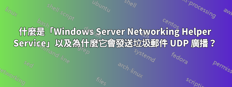 什麼是「Windows Server Networking Helper Service」以及為什麼它會發送垃圾郵件 UDP 廣播？