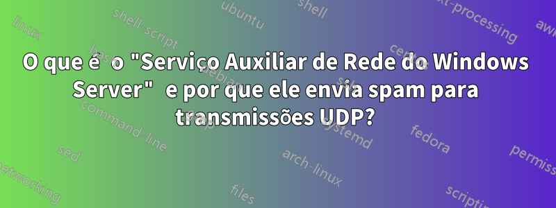 O que é o "Serviço Auxiliar de Rede do Windows Server" e por que ele envia spam para transmissões UDP?