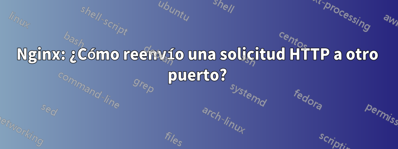 Nginx: ¿Cómo reenvío una solicitud HTTP a otro puerto?