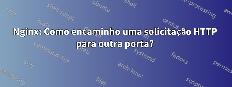 Nginx: Como encaminho uma solicitação HTTP para outra porta?