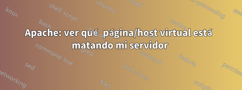 Apache: ver qué página/host virtual está matando mi servidor