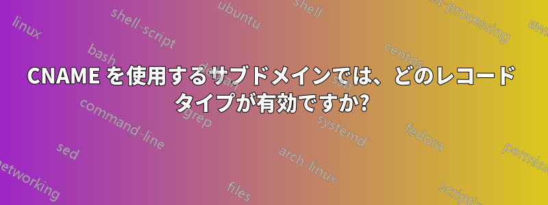 CNAME を使用するサブドメインでは、どのレコード タイプが有効ですか?