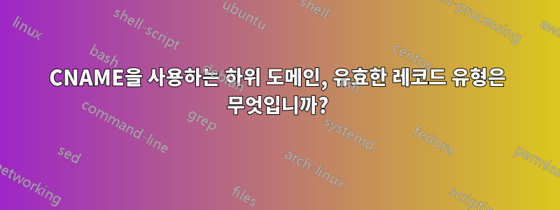 CNAME을 사용하는 하위 도메인, 유효한 레코드 유형은 무엇입니까?