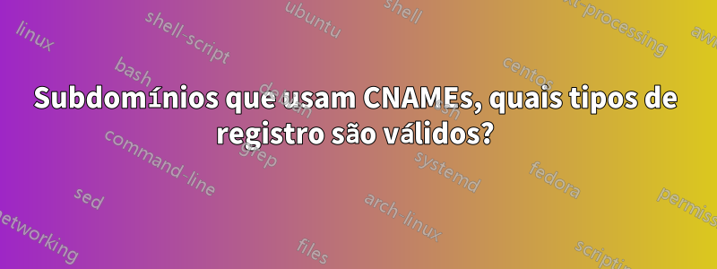 Subdomínios que usam CNAMEs, quais tipos de registro são válidos?