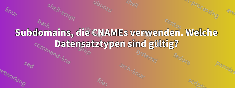 Subdomains, die CNAMEs verwenden. Welche Datensatztypen sind gültig?