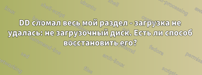 DD сломал весь мой раздел - загрузка не удалась: не загрузочный диск. Есть ли способ восстановить его?