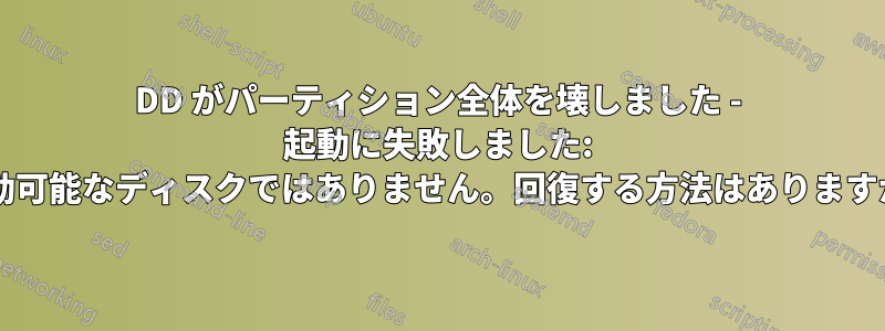 DD がパーティション全体を壊しました - 起動に失敗しました: 起動可能なディスクではありません。回復する方法はありますか?