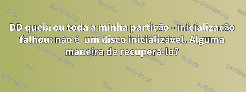 DD quebrou toda a minha partição - inicialização falhou: não é um disco inicializável. Alguma maneira de recuperá-lo?