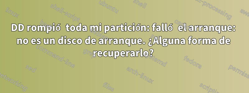 DD rompió toda mi partición: falló el arranque: no es un disco de arranque. ¿Alguna forma de recuperarlo?