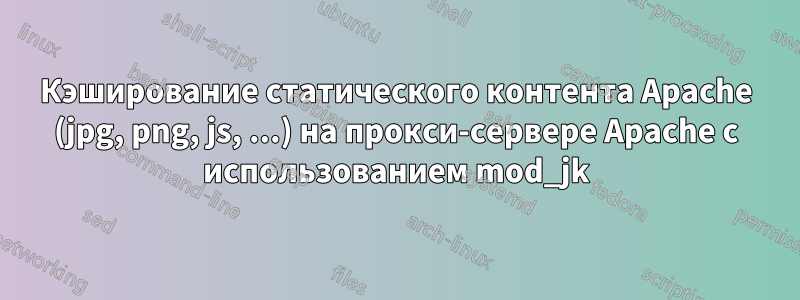 Кэширование статического контента Apache (jpg, png, js, ...) на прокси-сервере Apache с использованием mod_jk