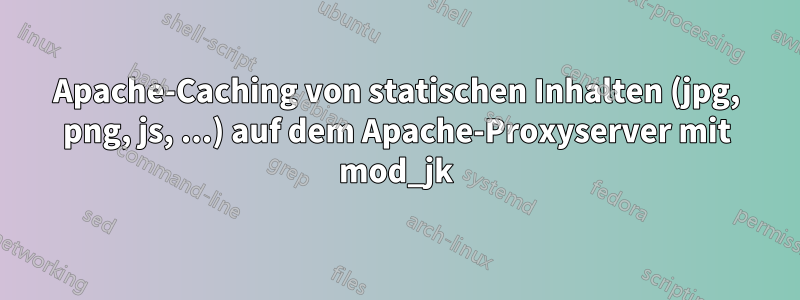 Apache-Caching von statischen Inhalten (jpg, png, js, ...) auf dem Apache-Proxyserver mit mod_jk