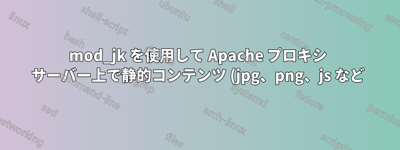 mod_jk を使用して Apache プロキシ サーバー上で静的コンテンツ (jpg、png、js など) を Apache キャッシュする