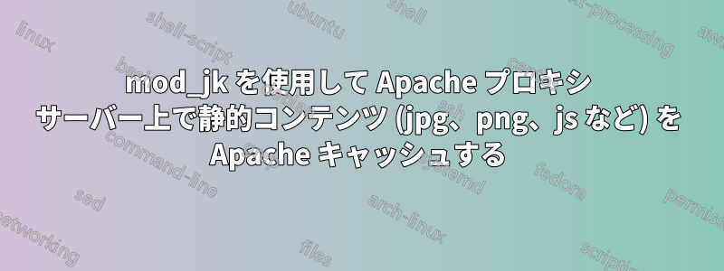 mod_jk を使用して Apache プロキシ サーバー上で静的コンテンツ (jpg、png、js など) を Apache キャッシュする