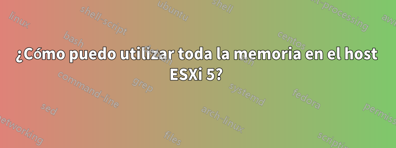 ¿Cómo puedo utilizar toda la memoria en el host ESXi 5?