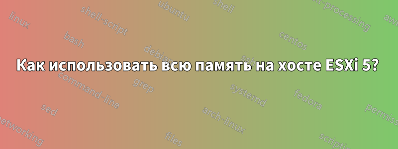 Как использовать всю память на хосте ESXi 5?