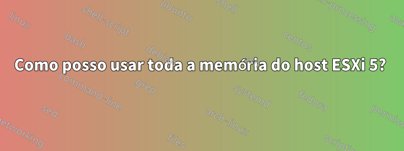 Como posso usar toda a memória do host ESXi 5?