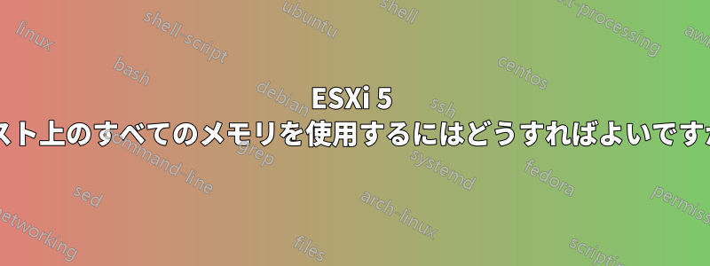 ESXi 5 ホスト上のすべてのメモリを使用するにはどうすればよいですか?